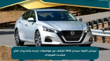 نيسان التيما سيدان 2026 تكشف عن مواصفات جديدة وتحذيرات أمان مشددة للمركبات